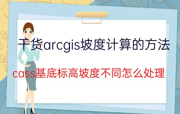 干货arcgis坡度计算的方法 cass基底标高坡度不同怎么处理？